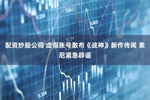 配资炒股公司 虚假账号散布《战神》新作传闻 索尼紧急辟谣