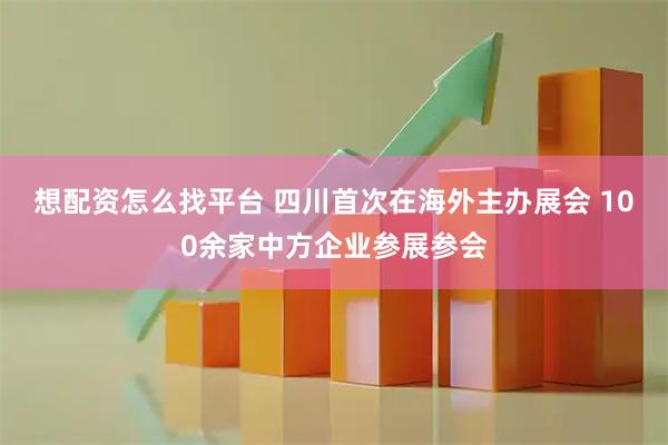 想配资怎么找平台 四川首次在海外主办展会 100余家中方企业参展参会
