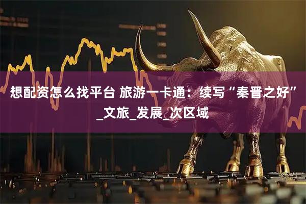 想配资怎么找平台 旅游一卡通：续写“秦晋之好”_文旅_发展_次区域