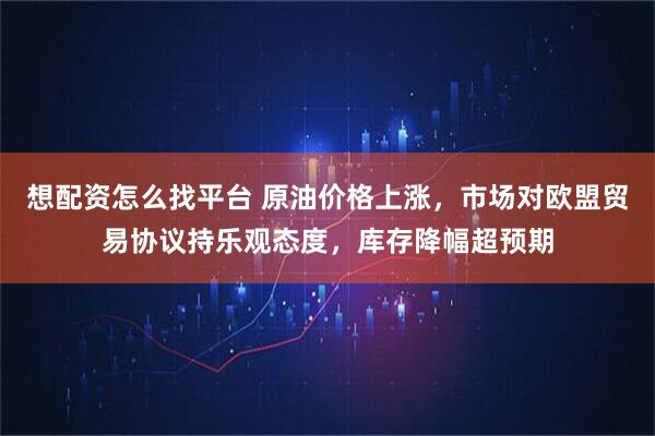 想配资怎么找平台 原油价格上涨，市场对欧盟贸易协议持乐观态度，库存降幅超预期