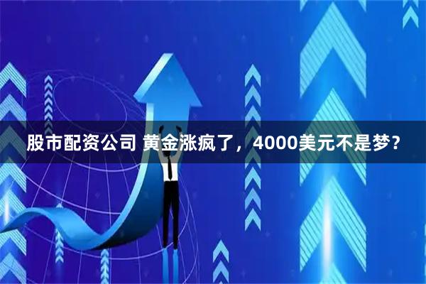 股市配资公司 黄金涨疯了，4000美元不是梦？