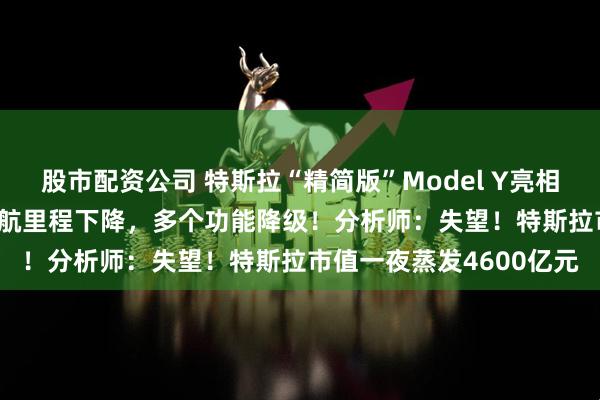 股市配资公司 特斯拉“精简版”Model Y亮相：售价39990美元，续航里程下降，多个功能降级！分析师：失望！特斯拉市值一夜蒸发4600亿元