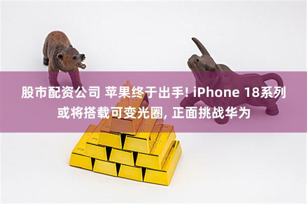 股市配资公司 苹果终于出手! iPhone 18系列或将搭载可变光圈, 正面挑战华为