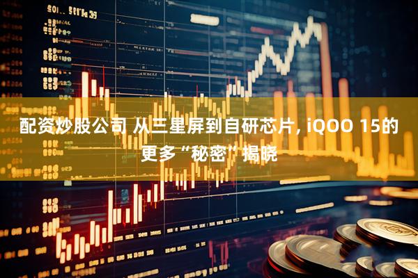 配资炒股公司 从三星屏到自研芯片, iQOO 15的更多“秘密”揭晓