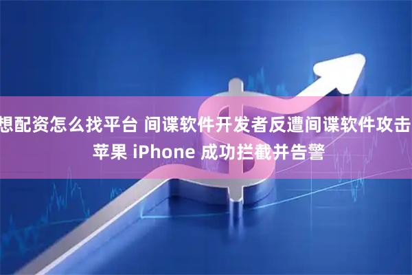 想配资怎么找平台 间谍软件开发者反遭间谍软件攻击, 苹果 iPhone 成功拦截并告警