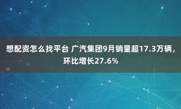 想配资怎么找平台 广汽集团9月销量超17.3万辆，环比增长27.6%