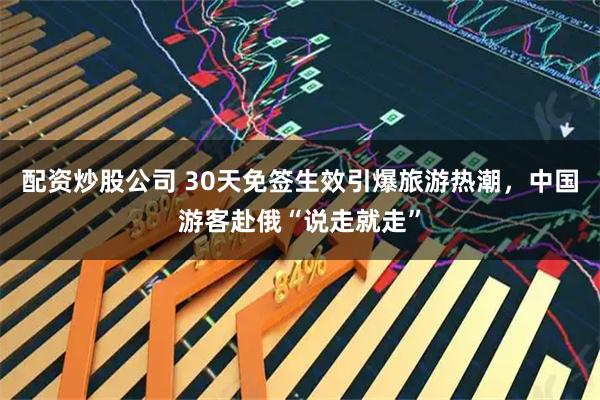 配资炒股公司 30天免签生效引爆旅游热潮，中国游客赴俄“说走就走”