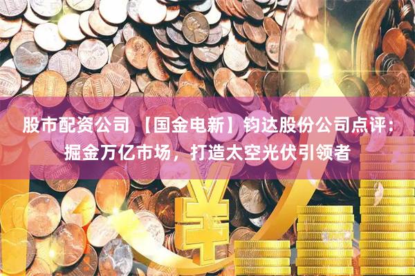 股市配资公司 【国金电新】钧达股份公司点评：掘金万亿市场，打造太空光伏引领者