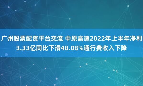 广州股票配资平台交流 中原高速2022年上半年净利3.33亿同比下滑48.08%通行费收入下降