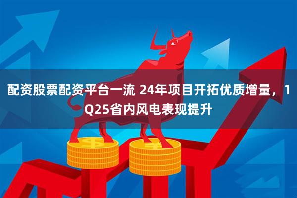 配资股票配资平台一流 24年项目开拓优质增量，1Q25省内风电表现提升