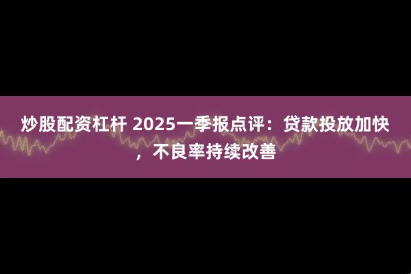 炒股配资杠杆 2025一季报点评：贷款投放加快，不良率持续改善