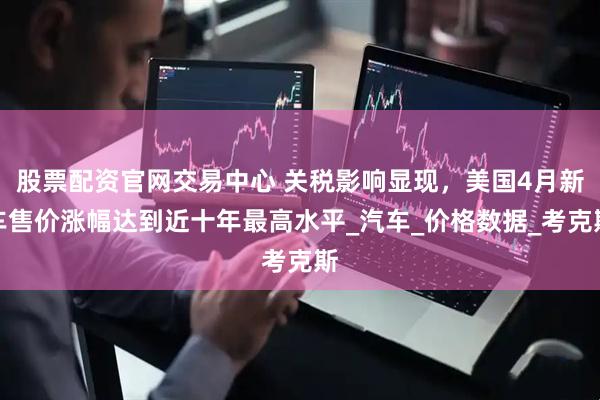 股票配资官网交易中心 关税影响显现，美国4月新车售价涨幅达到近十年最高水平_汽车_价格数据_考克斯