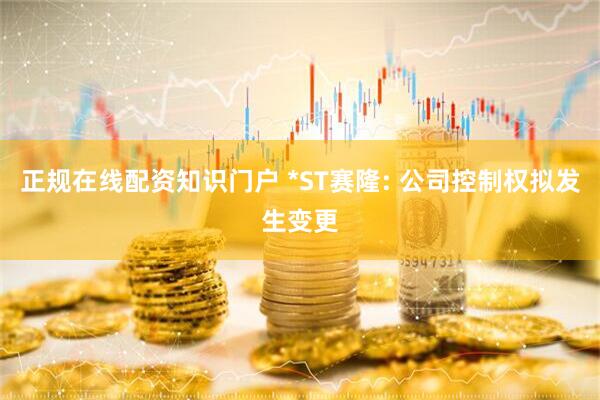 正规在线配资知识门户 *ST赛隆: 公司控制权拟发生变更