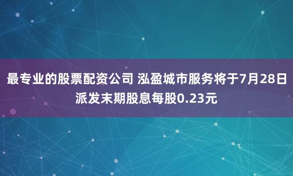最专业的股票配资公司 泓盈城市服务将于7月28日派发末期股息每股0.23元
