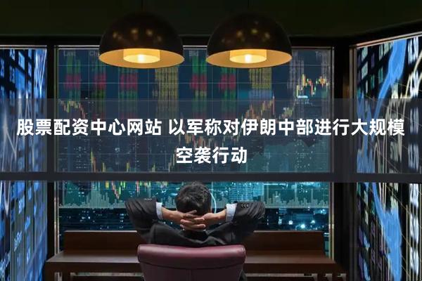 股票配资中心网站 以军称对伊朗中部进行大规模空袭行动